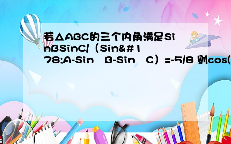 若△ABC的三个内角满足SinBSinC/（Sin²A-Sin²B-Sin²C）=-5/8 则cos(A+π/4)=2014届伯乐马课标区第三次标准模拟考试第十三题