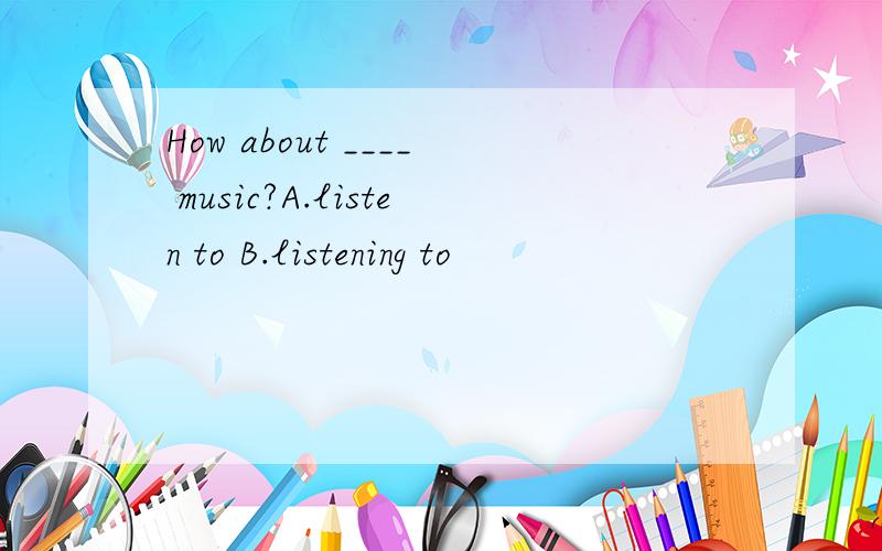 How about ____ music?A.listen to B.listening to