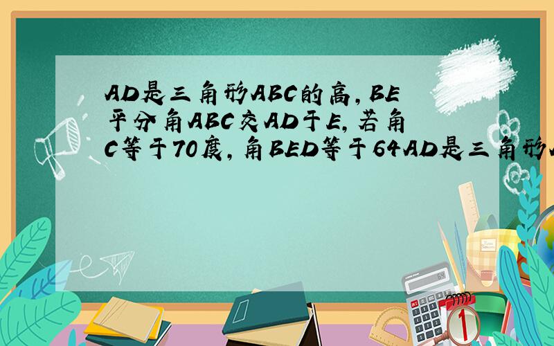 AD是三角形ABC的高,BE平分角ABC交AD于E,若角C等于70度,角BED等于64AD是三角形ABC的高,BE平分角ABC交AD于E,若角C等于70度,角BED等于64度,求角BAC的度数.