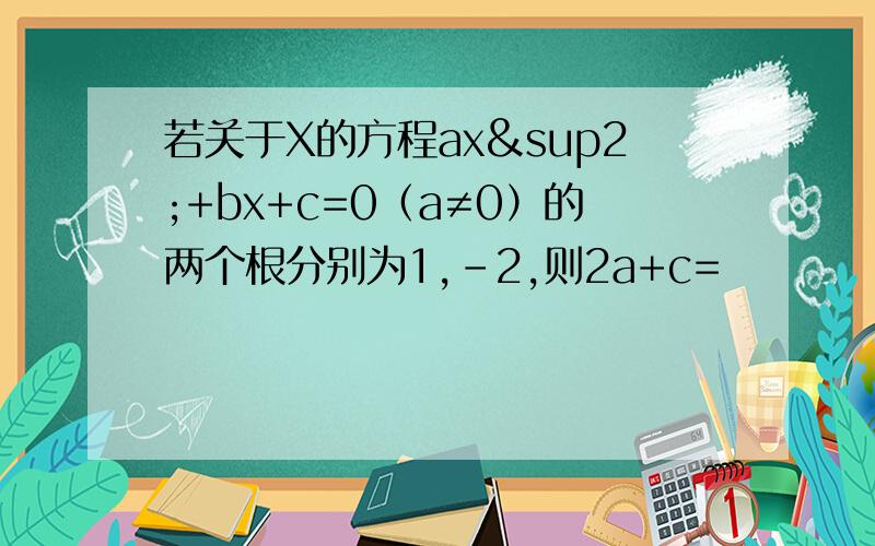 若关于X的方程ax²+bx+c=0（a≠0）的两个根分别为1,-2,则2a+c=