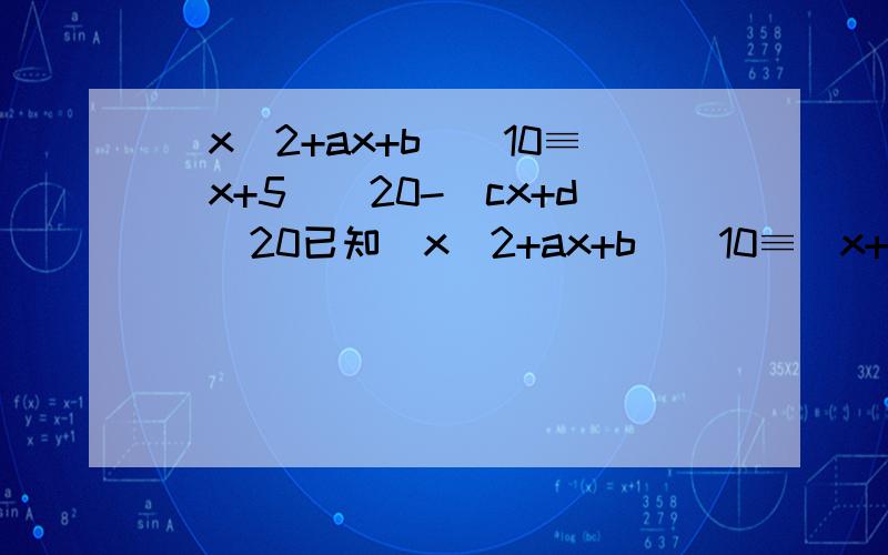 (x^2+ax+b)^10≡(x+5)^20-(cx+d)^20已知(x^2+ax+b)^10≡(x+5)^20-(cx+d)^20,求a,b,c,d的值