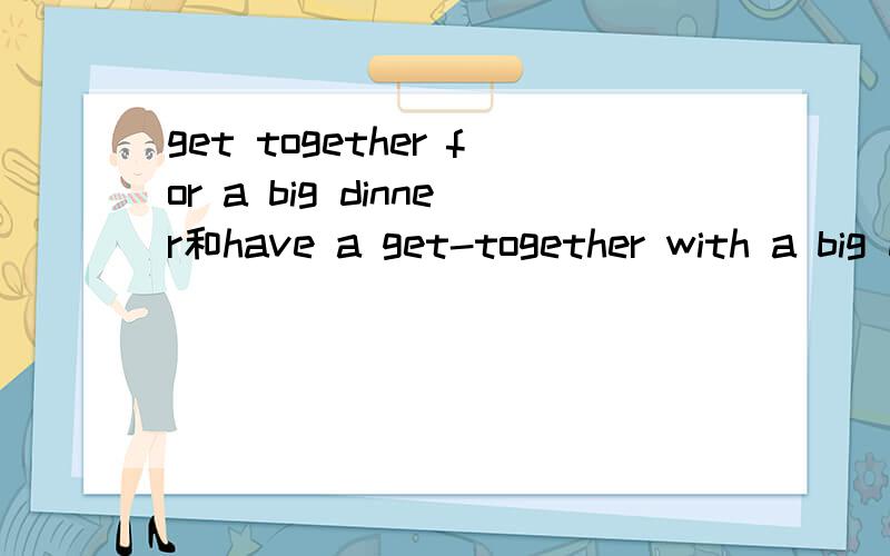 get together for a big dinner和have a get-together with a big dinner有什么区别?重点是get together后面为什么加for,have a get-together为什么加with.