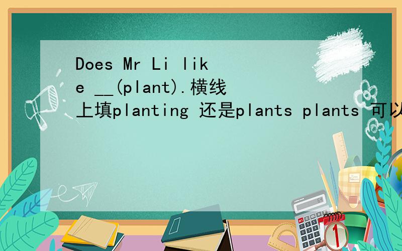 Does Mr Li like __(plant).横线上填planting 还是plants plants 可以填吗,哪一个答案更好