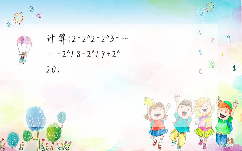 计算:2-2^2-2^3-……-2^18-2^19+2^20.