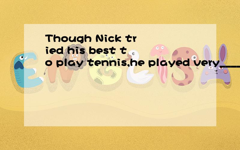 Though Nick tried his best to play tennis,he played very________(bad)谢谢