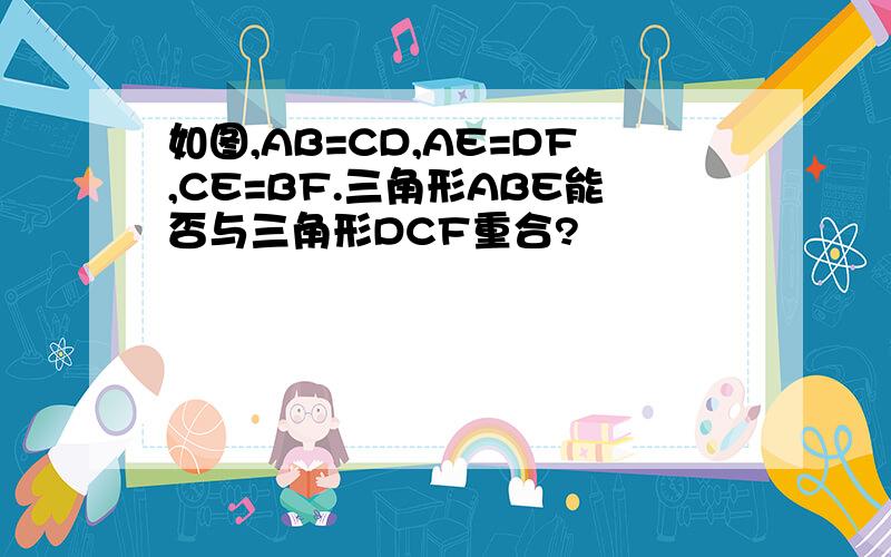 如图,AB=CD,AE=DF,CE=BF.三角形ABE能否与三角形DCF重合?