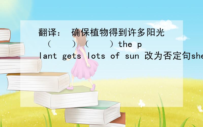 翻译： 确保植物得到许多阳光 （　　）（　　）the plant gets lots of sun 改为否定句she goes to work by subway .she ( ) ( )to work bysubway.中文的作文：假如我是一棵树.分只有当天回答才有.第二天有好的
