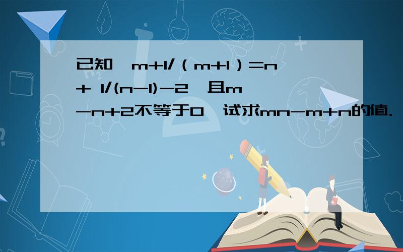 已知,m+1/（m+1）=n+ 1/(n-1)-2,且m-n+2不等于0,试求mn-m+n的值.