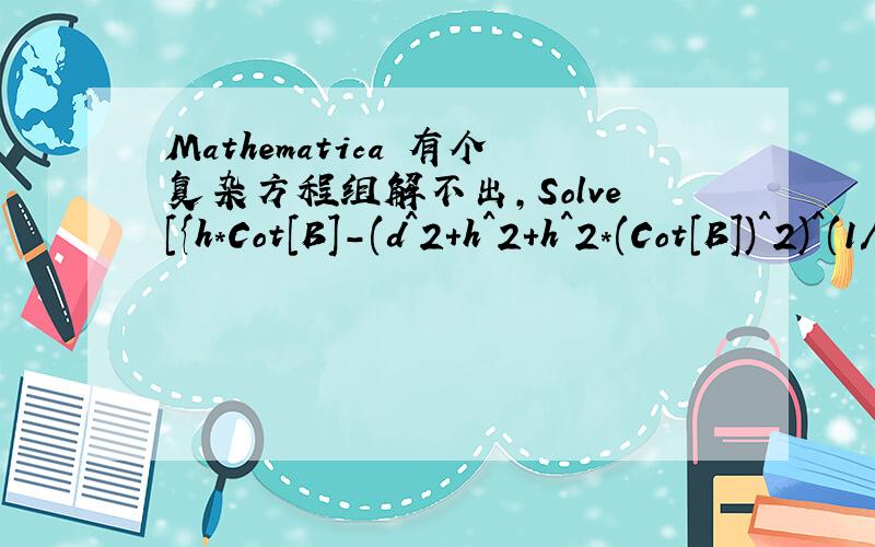 Mathematica 有个复杂方程组解不出,Solve[{h*Cot[B]-(d^2+h^2+h^2*(Cot[B])^2)^(1/2)=x,h*Cot[B]+(d^2+h^2+h^2*(Cot[B])^2)^(1/2)=y,G*p*Sin[2B]*ArcTan[(2dh)/(h^2-d^2)]=a+b,G*p*( (Sin[B])^2*Log[((x-d)^2+h^2)/((x+d)^2+h^2)]+Sin[2B]*ArcTan[(2dh)/(x^2+