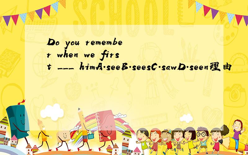 Do you remember when we first ___ himA.seeB.seesC.sawD.seen理由