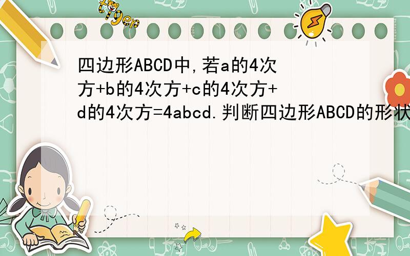 四边形ABCD中,若a的4次方+b的4次方+c的4次方+d的4次方=4abcd.判断四边形ABCD的形状.AB=a,BC=b,CD=c,DA=d.