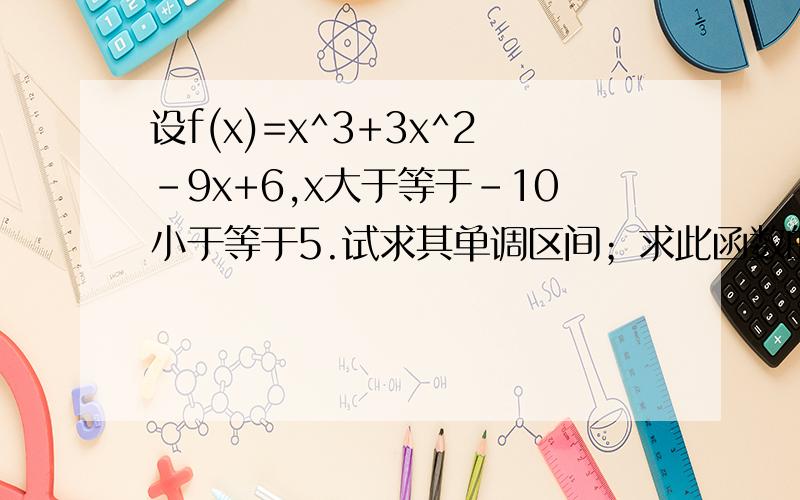 设f(x)=x^3+3x^2-9x+6,x大于等于-10小于等于5.试求其单调区间；求此函数的最小值与最大值
