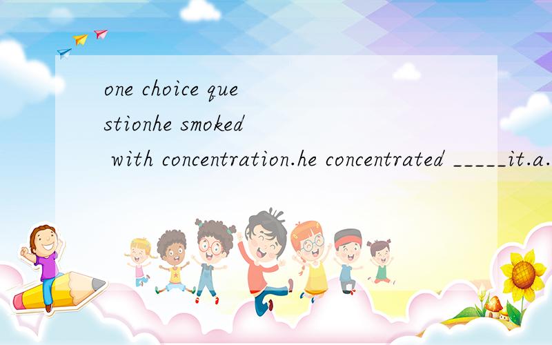 one choice questionhe smoked with concentration.he concentrated _____it.a.with b.on c.in d.for