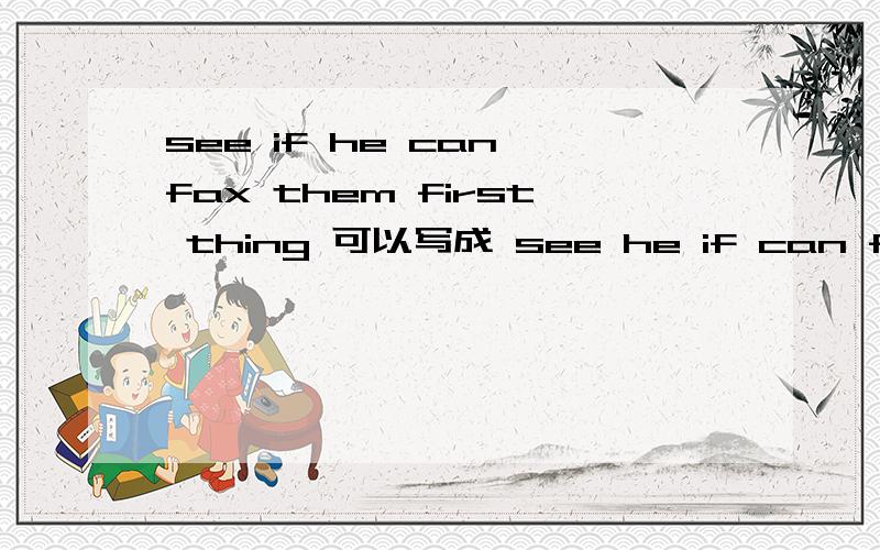 see if he can fax them first thing 可以写成 see he if can fax them first thing
