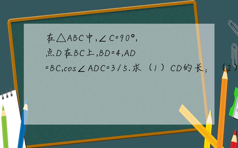 在△ABC中,∠C=90°,点D在BC上,BD=4,AD=BC,cos∠ADC=3/5.求（1）CD的长；（2）sinB的值