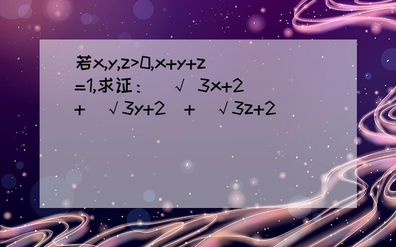 若x,y,z>0,x+y+z=1,求证：（√ 3x+2）+（√3y+2）+（√3z+2）
