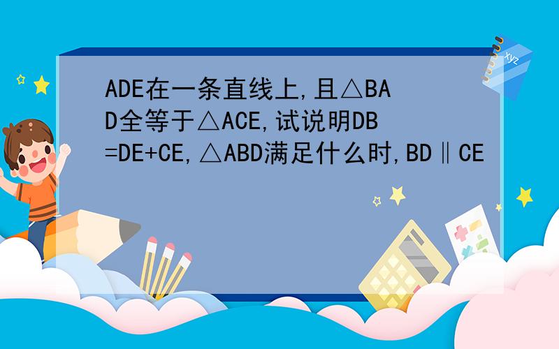 ADE在一条直线上,且△BAD全等于△ACE,试说明DB=DE+CE,△ABD满足什么时,BD‖CE