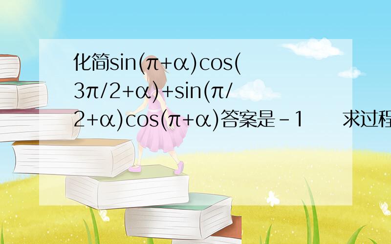 化简sin(π+α)cos(3π/2+α)+sin(π/2+α)cos(π+α)答案是-1     求过程