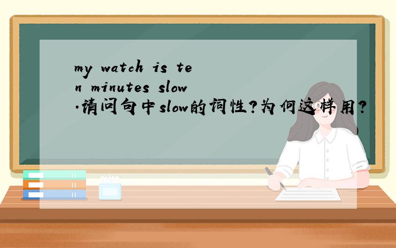 my watch is ten minutes slow.请问句中slow的词性?为何这样用?