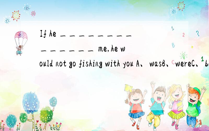 If he ______________ me,he would not go fishing with you A、wasB、wereC、beingD、been