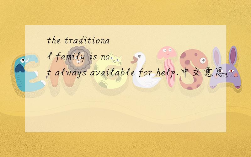 the traditional family is not always available for help.中文意思