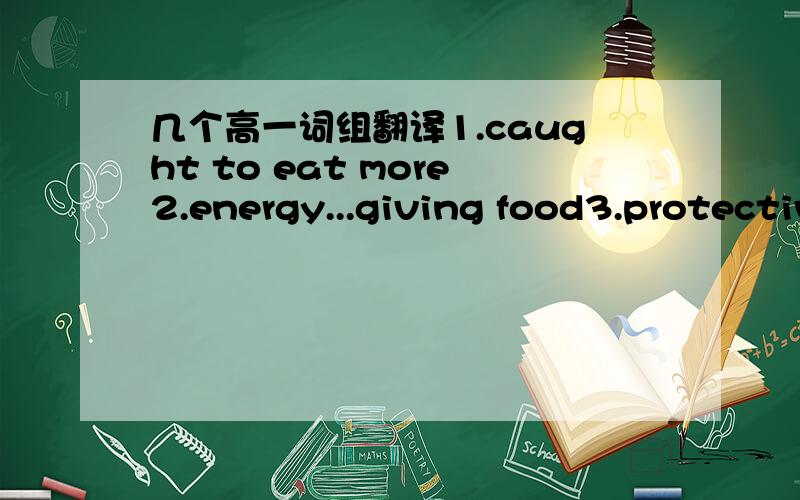 几个高一词组翻译1.caught to eat more2.energy...giving food3.protective...food4.body building food