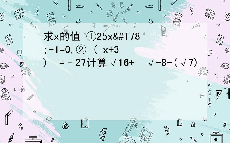 求x的值 ①25x²-1=0,② ( x+3 )³=﹣27计算√16+³√-8-(√7)²