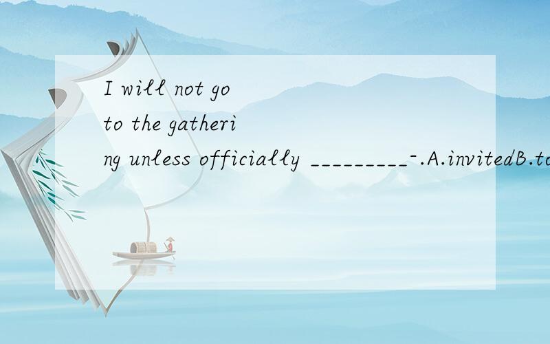 I will not go to the gathering unless officially _________-.A.invitedB.to be invitedC.invitingD.invite为什么不能选B?