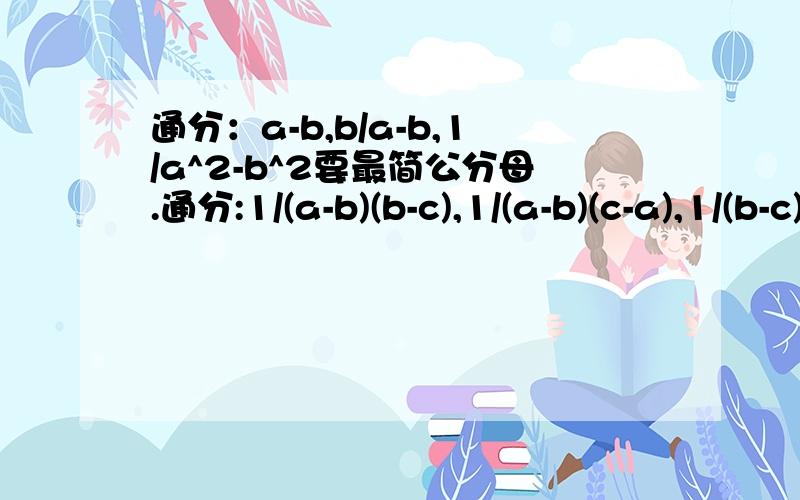 通分：a-b,b/a-b,1/a^2-b^2要最简公分母.通分:1/(a-b)(b-c),1/(a-b)(c-a),1/(b-c)(c-a)