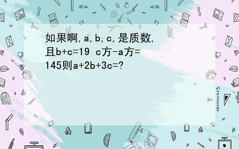 如果啊,a,b,c,是质数,且b+c=19 c方-a方=145则a+2b+3c=?