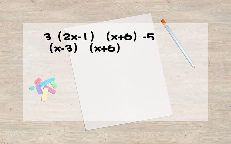 3（2x-1）（x+6）-5（x-3）（x+6）
