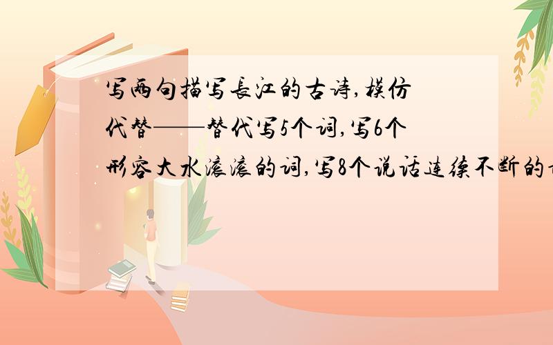 写两句描写长江的古诗,模仿 代替——替代写5个词,写6个形容大水滚滚的词,写8个说话连续不断的词.
