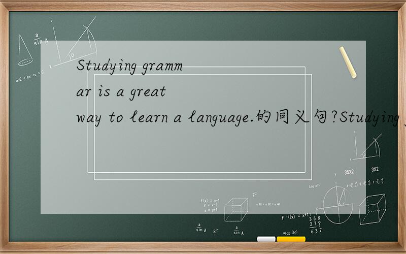 Studying grammar is a great way to learn a language.的同义句?Studying grammar is a great way to learn a language.的同义句 ----- ----- ----- is a great way to learn a language.