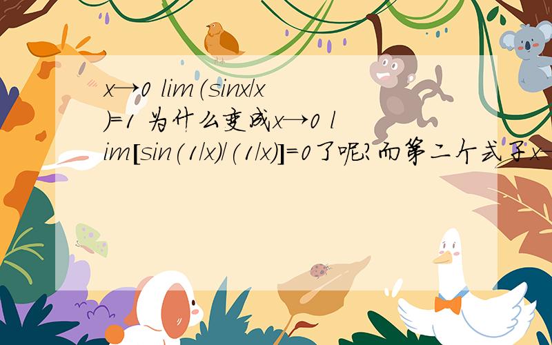 x→0 lim（sinx/x）=1 为什么变成x→0 lim[sin(1/x)/(1/x)]=0了呢?而第二个式子x→∞时就等于1了呢