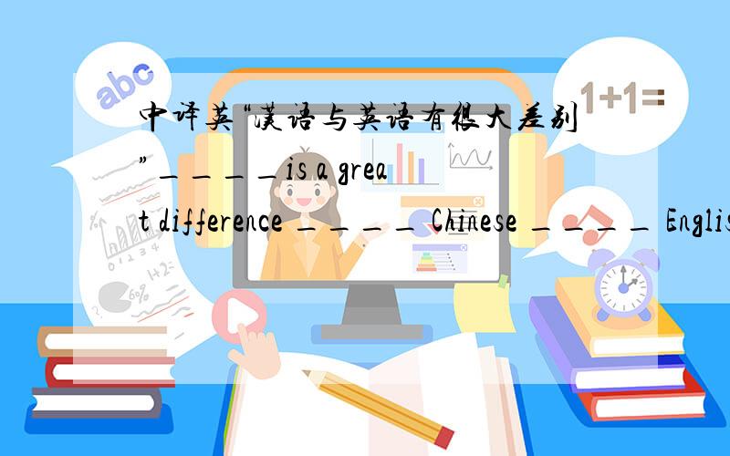 中译英“汉语与英语有很大差别”____is a great difference ____ Chinese ____ English.