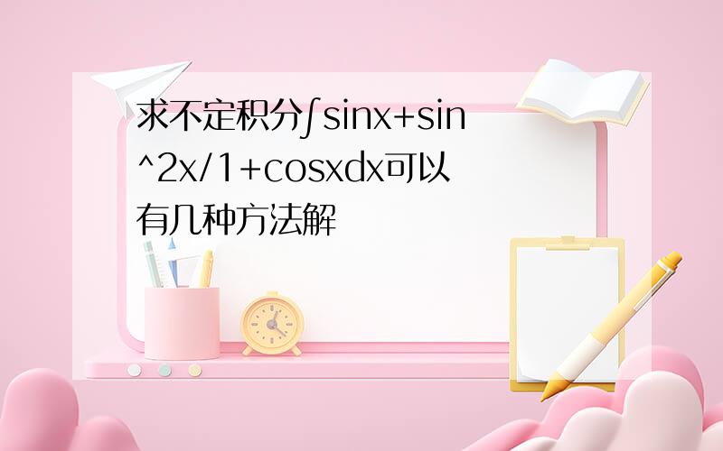 求不定积分∫sinx+sin^2x/1+cosxdx可以有几种方法解