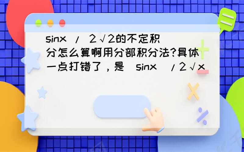 sinx / 2√2的不定积分怎么算啊用分部积分法?具体一点打错了，是（sinx）/2√x