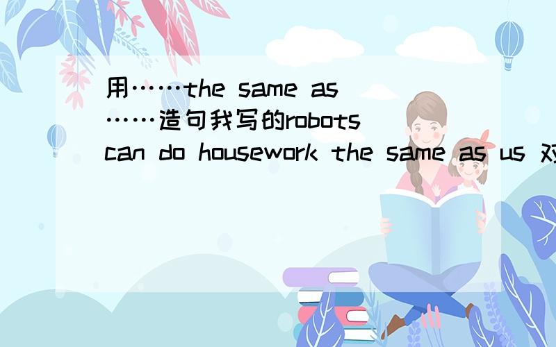 用……the same as……造句我写的robots can do housework the same as us 对不咯?