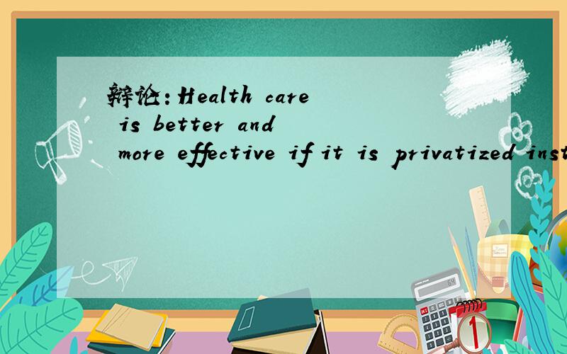 辩论：Health care is better and more effective if it is privatized instead of publically funded要英文的 有没有更长点的?更具体的?