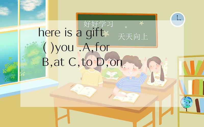here is a gift ( )you .A,for B,at C,to D,on