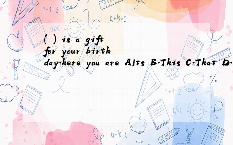 ( ) is a gift for your birthday.here you are AIts B.This C.That D.I