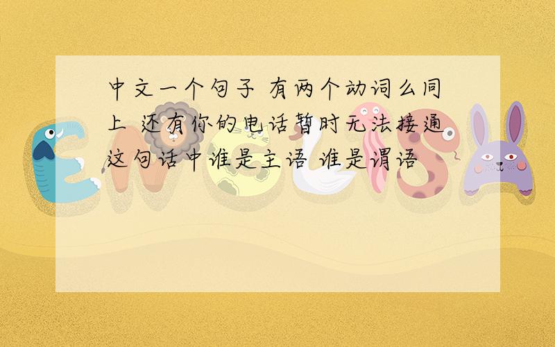 中文一个句子 有两个动词么同上 还有你的电话暂时无法接通这句话中谁是主语 谁是谓语