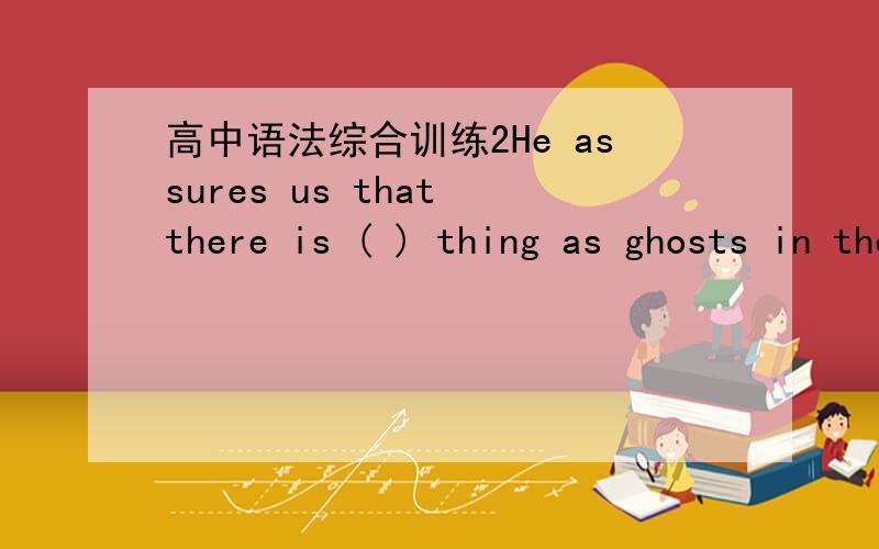 高中语法综合训练2He assures us that there is ( ) thing as ghosts in the worldA.no such a B.no such C.any such D.not such a