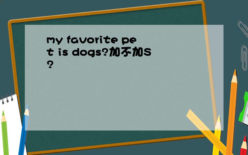 my favorite pet is dogs?加不加S?