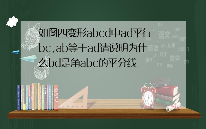如图四变形abcd中ad平行bc,ab等于ad请说明为什么bd是角abc的平分线