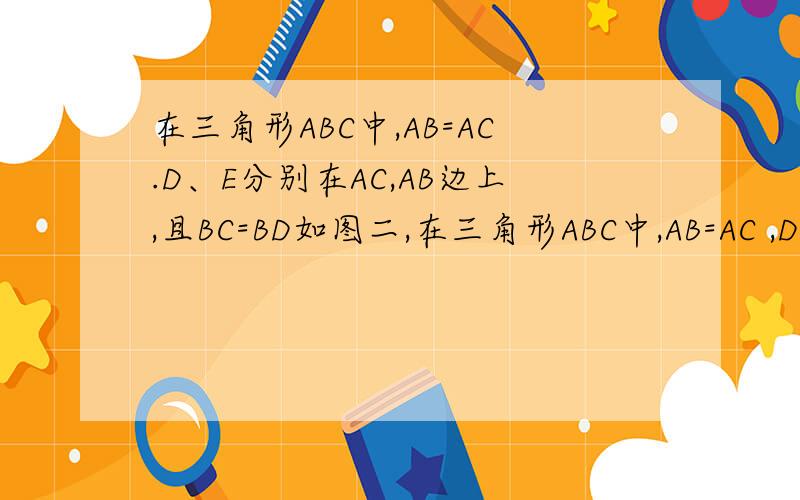 在三角形ABC中,AB=AC.D、E分别在AC,AB边上,且BC=BD如图二,在三角形ABC中,AB=AC ,D,E分别在AC.AB边上,且BC=BD ,AD=DE=EB,求角A的度数