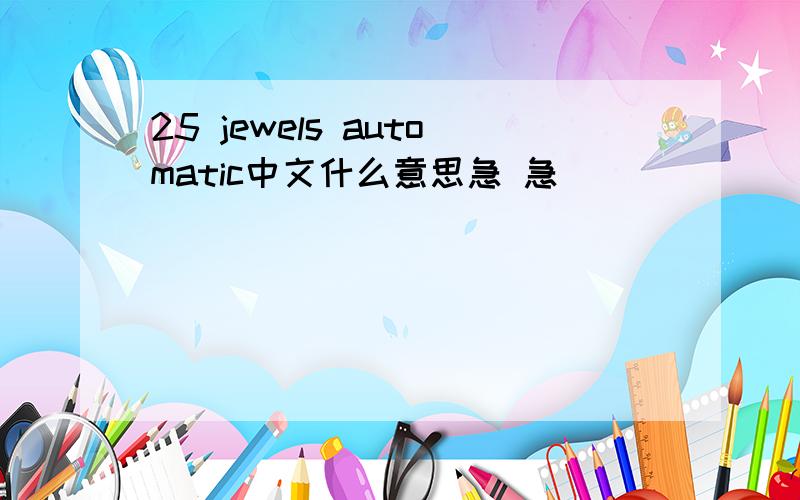 25 jewels automatic中文什么意思急 急