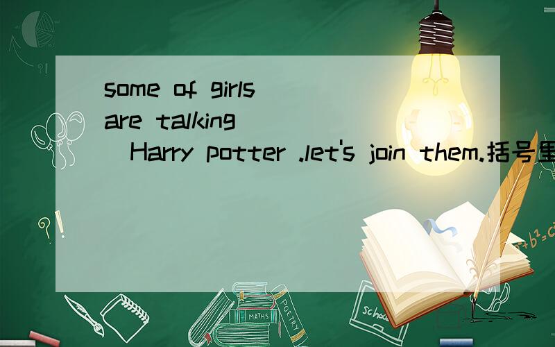 some of girls are talking ( )Harry potter .let's join them.括号里填介词