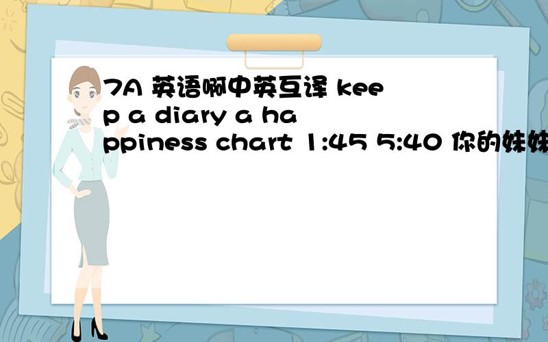 7A 英语啊中英互译 keep a diary a happiness chart 1:45 5:40 你的妹妹在周末相干什么