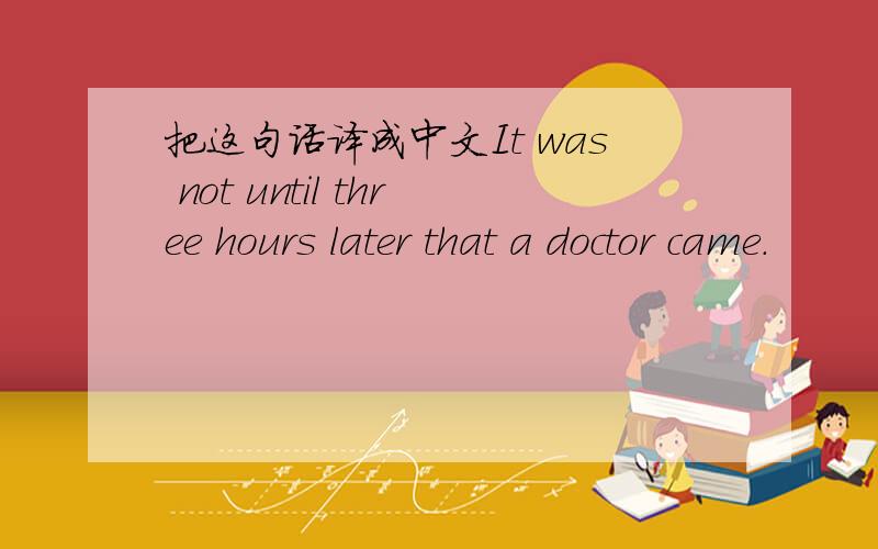 把这句话译成中文It was not until three hours later that a doctor came.